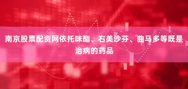 南京股票配资网依托咪酯、右美沙芬、曲马多等既是治病的药品