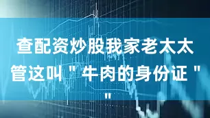 查配资炒股我家老太太管这叫＂牛肉的身份证＂