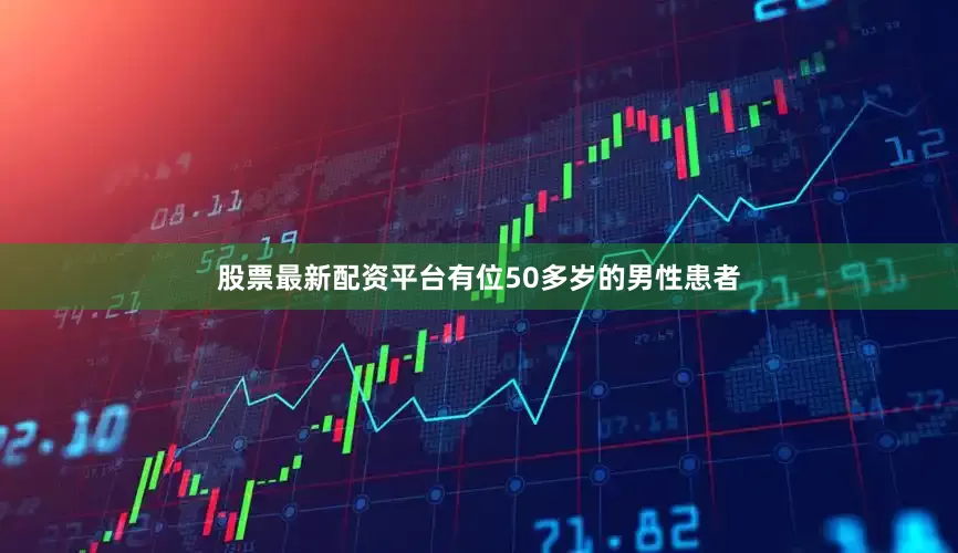 股票最新配资平台有位50多岁的男性患者