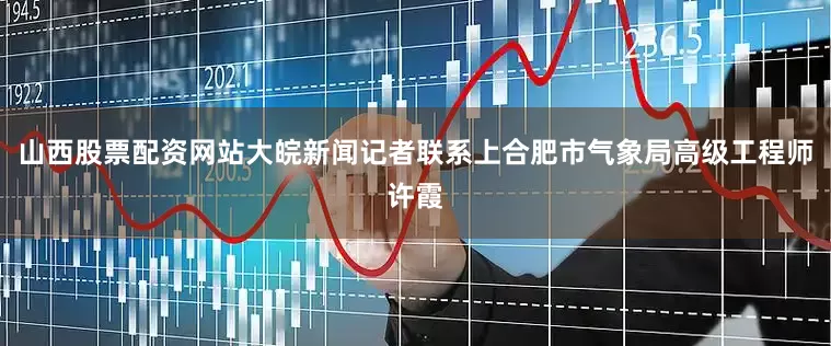 山西股票配资网站大皖新闻记者联系上合肥市气象局高级工程师许霞