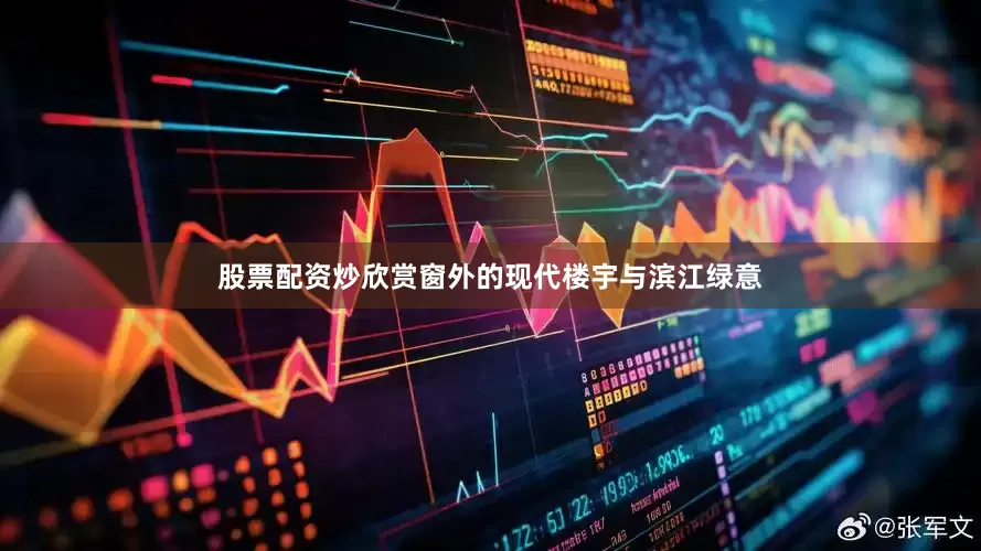 股票配资炒欣赏窗外的现代楼宇与滨江绿意