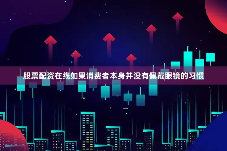 股票配资在线如果消费者本身并没有佩戴眼镜的习惯