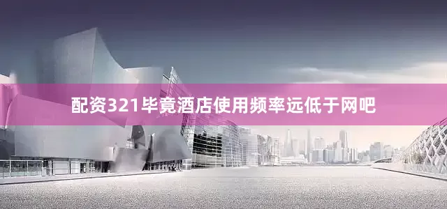 配资321毕竟酒店使用频率远低于网吧