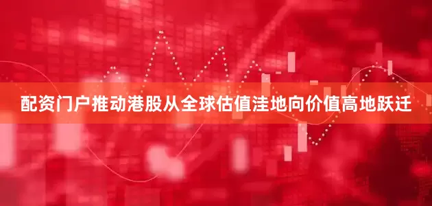 配资门户推动港股从全球估值洼地向价值高地跃迁