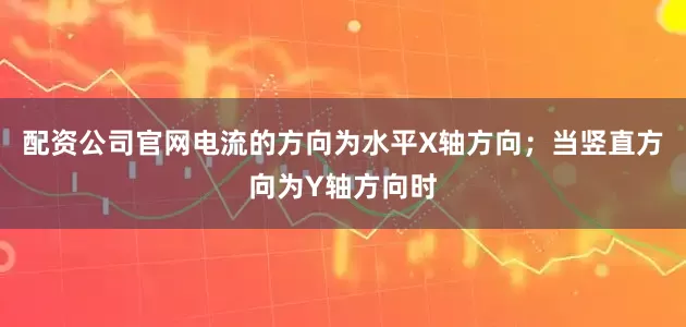 配资公司官网电流的方向为水平X轴方向；当竖直方向为Y轴方向时