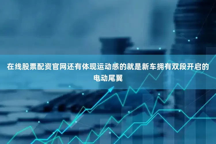 在线股票配资官网还有体现运动感的就是新车拥有双段开启的电动尾翼