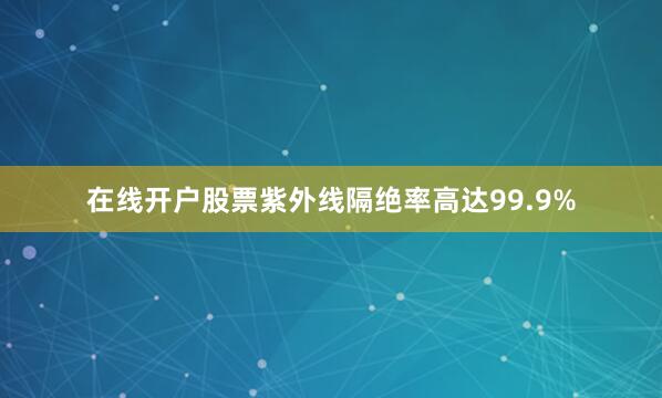 在线开户股票紫外线隔绝率高达99.9%