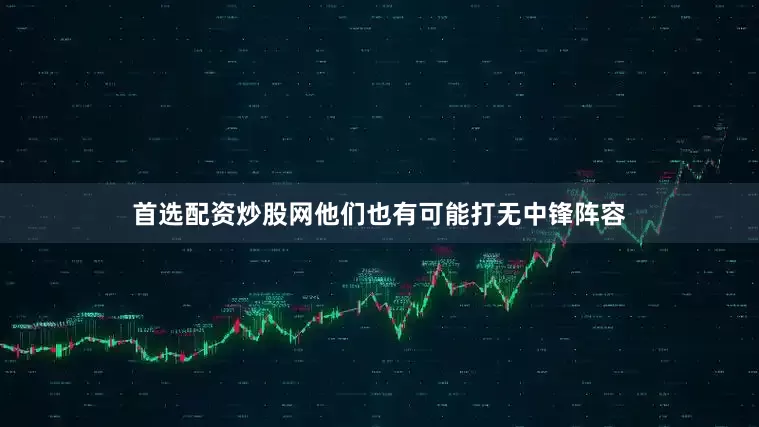 首选配资炒股网他们也有可能打无中锋阵容