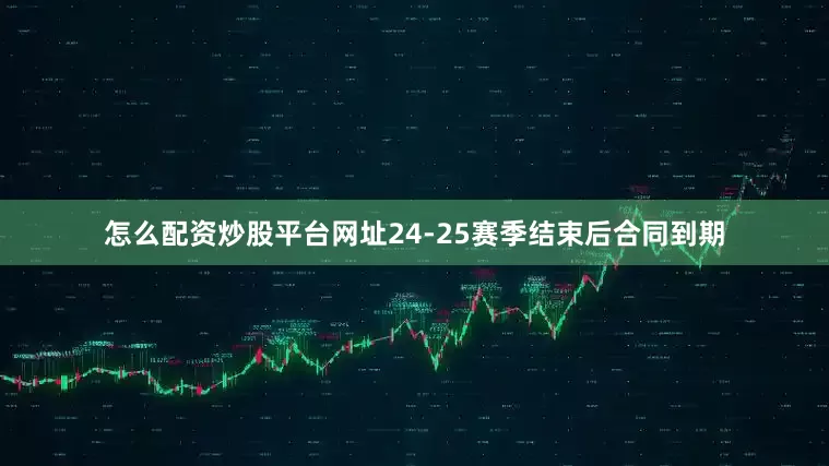 怎么配资炒股平台网址24-25赛季结束后合同到期