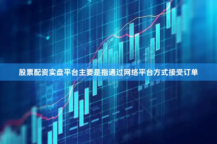 股票配资实盘平台主要是指通过网络平台方式接受订单