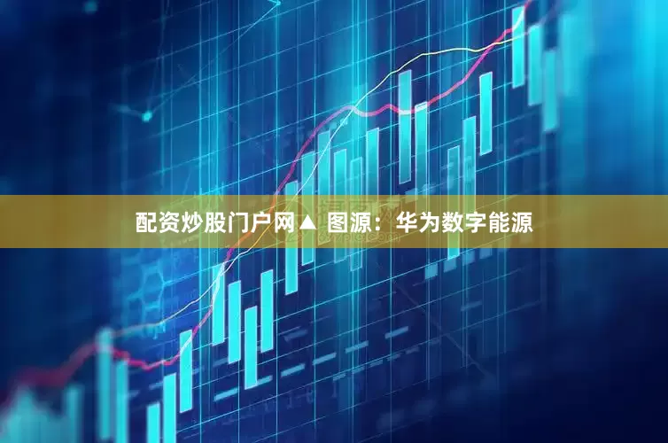 配资炒股门户网▲ 图源：华为数字能源