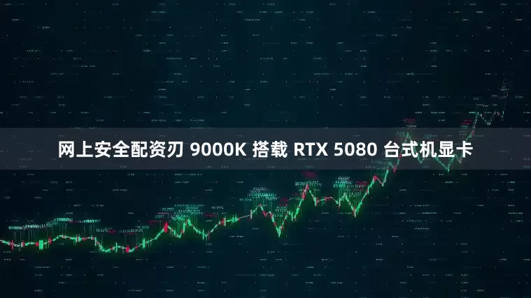 网上安全配资刃 9000K 搭载 RTX 5080 台式机显卡