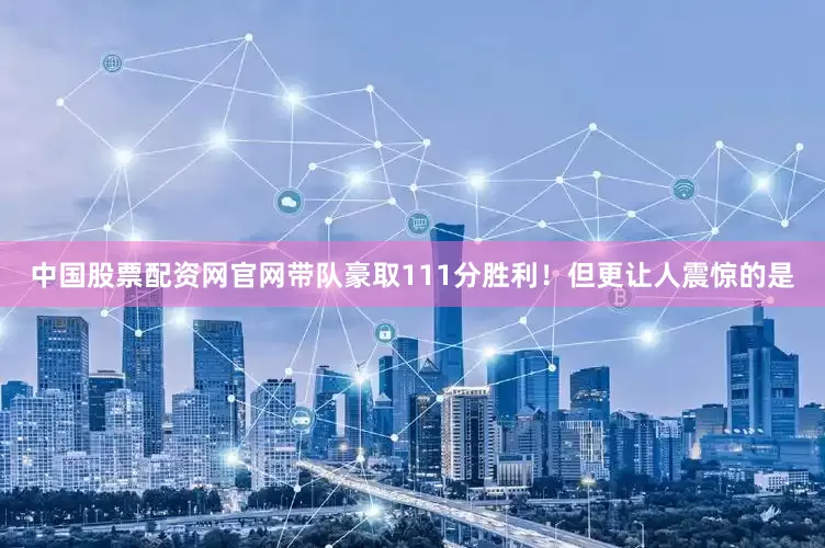 中国股票配资网官网带队豪取111分胜利！但更让人震惊的是