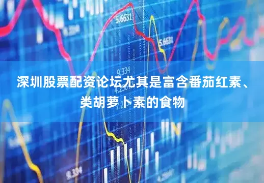 深圳股票配资论坛尤其是富含番茄红素、类胡萝卜素的食物
