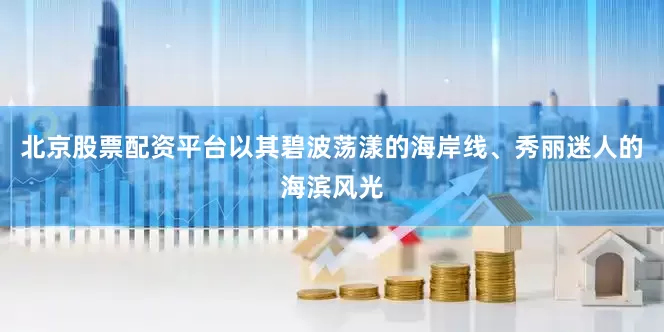 北京股票配资平台以其碧波荡漾的海岸线、秀丽迷人的海滨风光