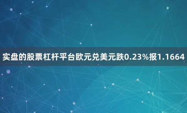 实盘的股票杠杆平台欧元兑美元跌0.23%报1.1664
