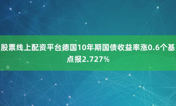 股票线上配资平台德国10年期国债收益率涨0.6个基点报2.727%