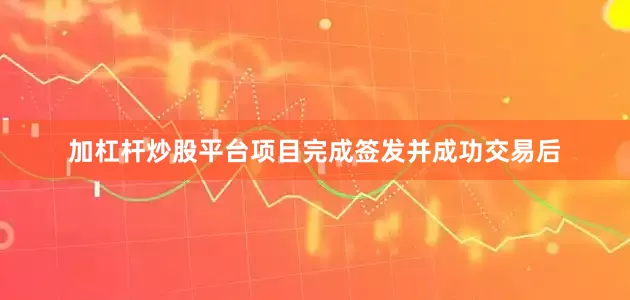 加杠杆炒股平台项目完成签发并成功交易后