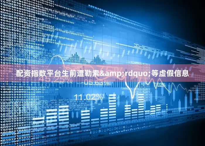 配资指数平台生前遭勒索&rdquo;等虚假信息