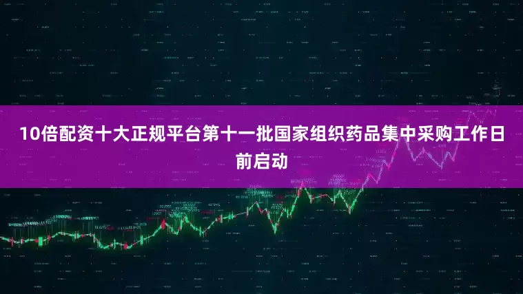 10倍配资十大正规平台第十一批国家组织药品集中采购工作日前启动