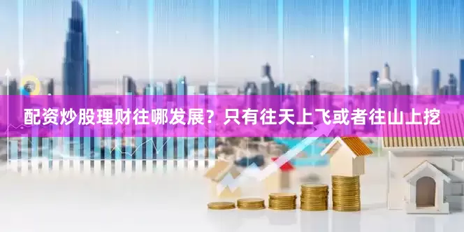 配资炒股理财往哪发展？只有往天上飞或者往山上挖