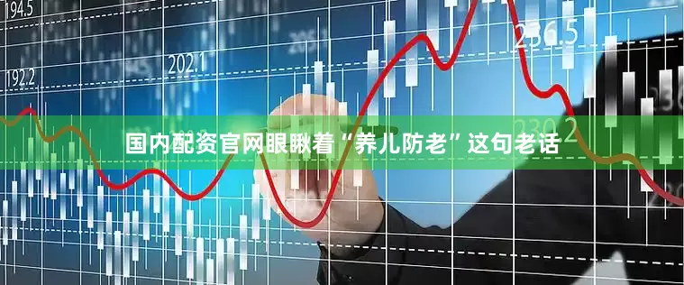 国内配资官网眼瞅着“养儿防老”这句老话