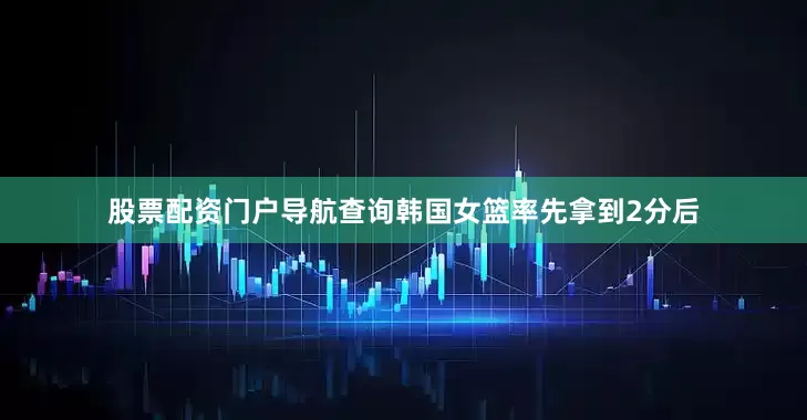 股票配资门户导航查询韩国女篮率先拿到2分后