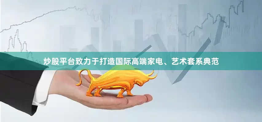 炒股平台致力于打造国际高端家电、艺术套系典范