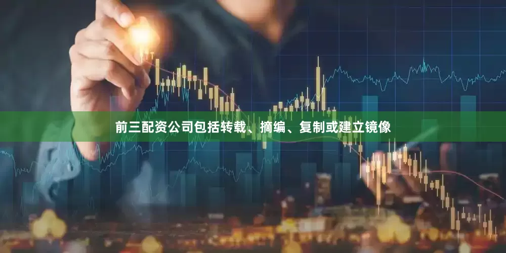 前三配资公司包括转载、摘编、复制或建立镜像
