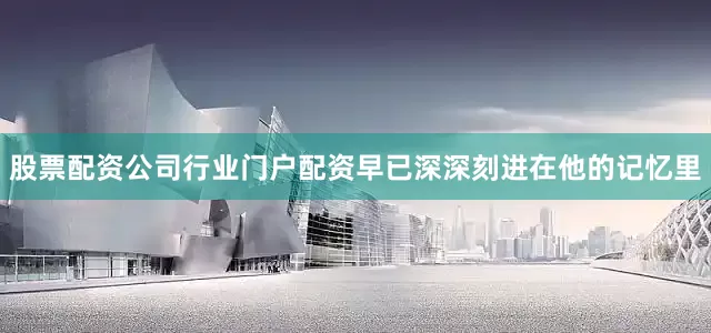 股票配资公司行业门户配资早已深深刻进在他的记忆里