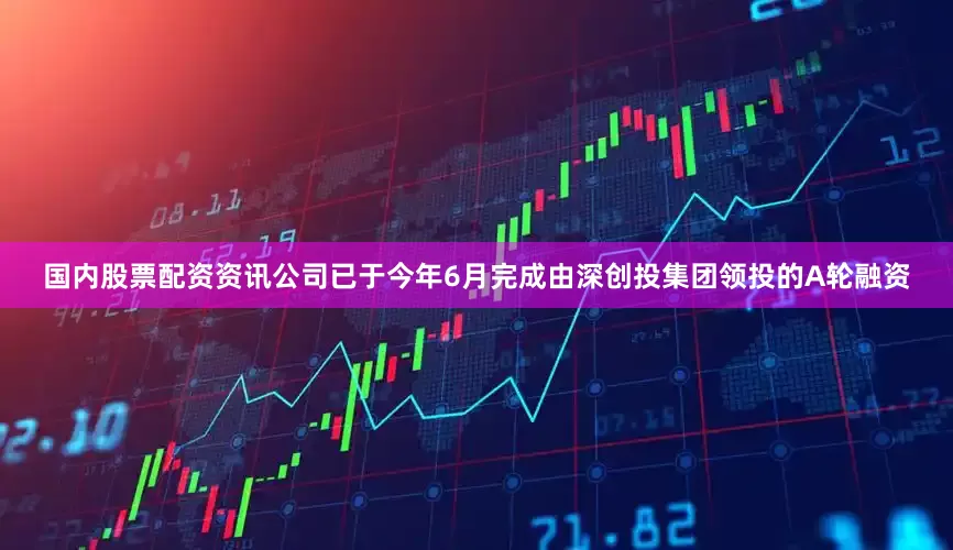国内股票配资资讯公司已于今年6月完成由深创投集团领投的A轮融资