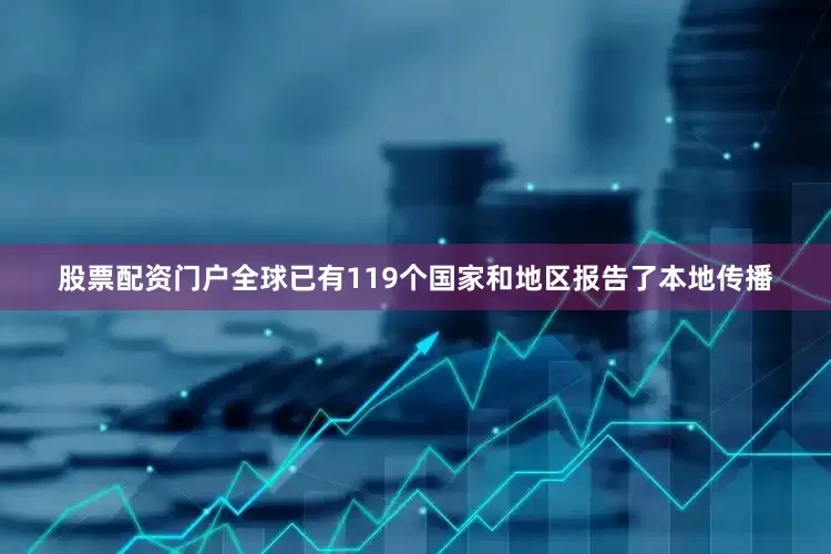 股票配资门户全球已有119个国家和地区报告了本地传播