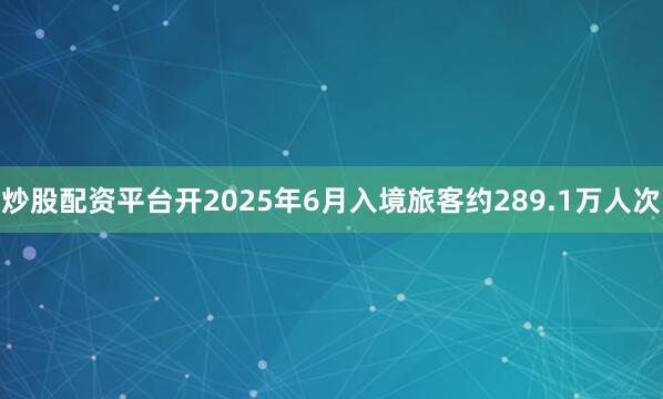 炒股配资平台开2025年6月入境旅客约289.1万人次