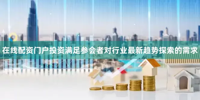 在线配资门户投资满足参会者对行业最新趋势探索的需求