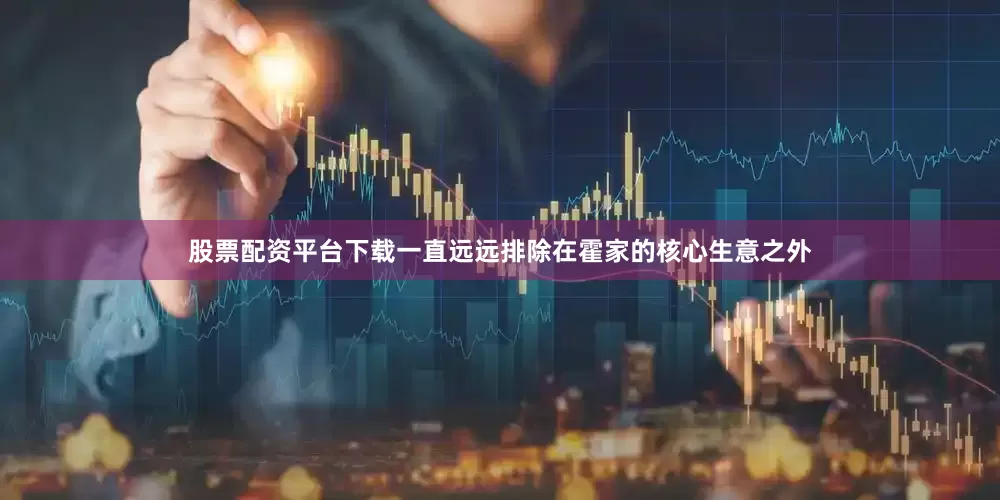 股票配资平台下载一直远远排除在霍家的核心生意之外