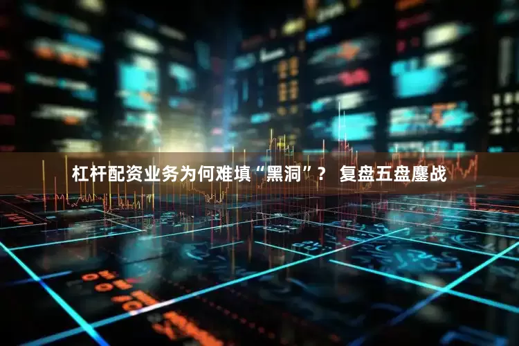 杠杆配资业务为何难填“黑洞”？ 复盘五盘鏖战