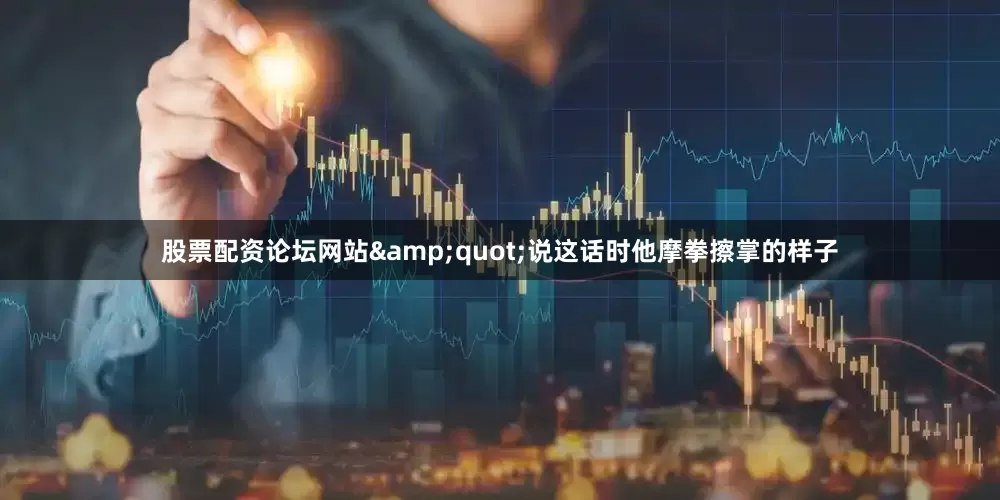 股票配资论坛网站&quot;说这话时他摩拳擦掌的样子