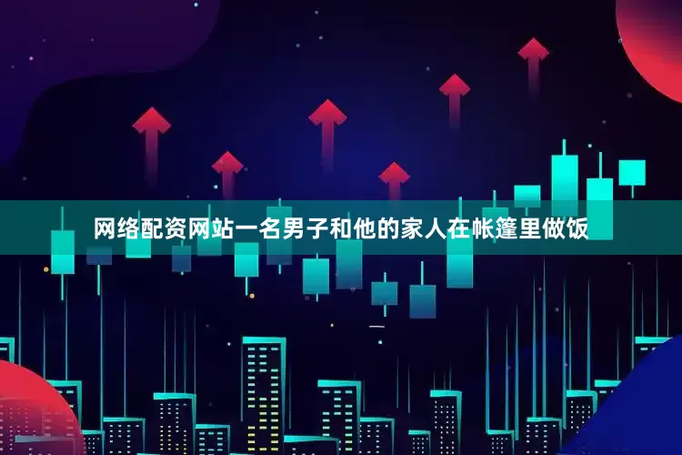 网络配资网站一名男子和他的家人在帐篷里做饭