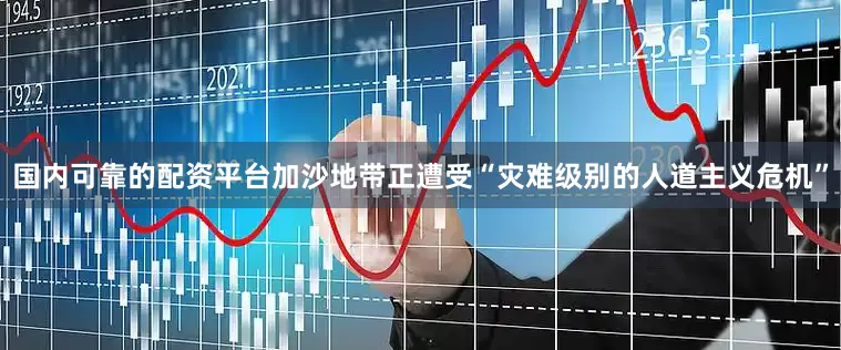 国内可靠的配资平台加沙地带正遭受“灾难级别的人道主义危机”