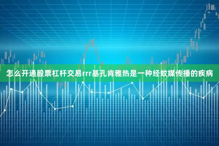 怎么开通股票杠杆交易rrr基孔肯雅热是一种经蚊媒传播的疾病
