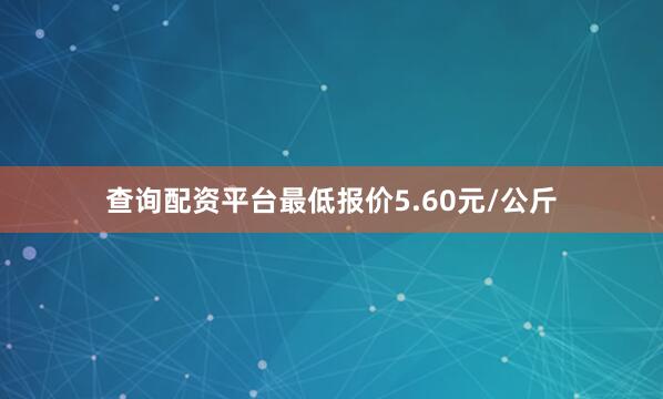 查询配资平台最低报价5.60元/公斤