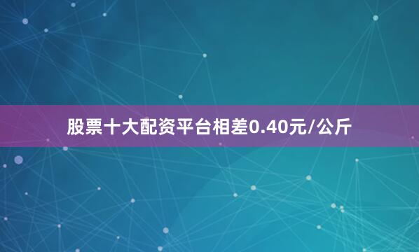 股票十大配资平台相差0.40元/公斤