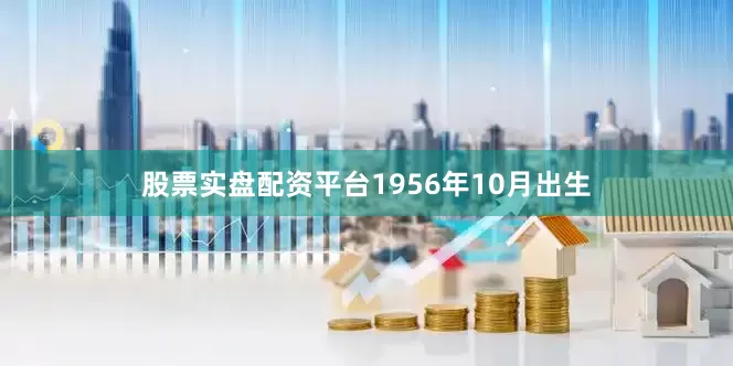 股票实盘配资平台1956年10月出生