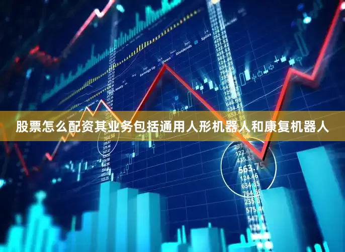 股票怎么配资其业务包括通用人形机器人和康复机器人