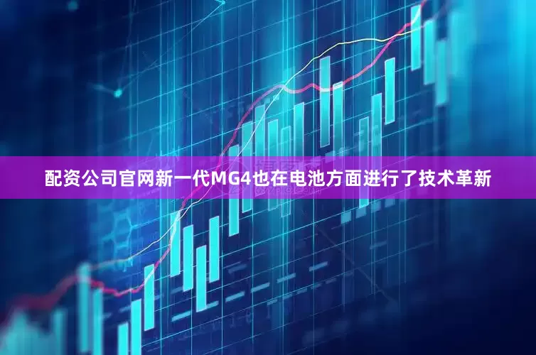 配资公司官网新一代MG4也在电池方面进行了技术革新