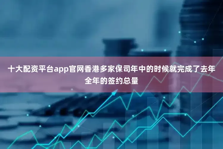 十大配资平台app官网香港多家保司年中的时候就完成了去年全年的签约总量