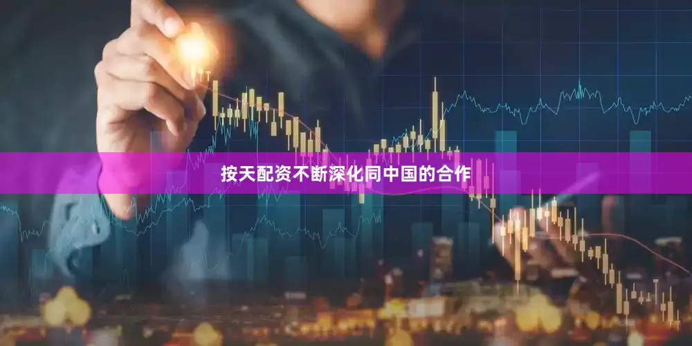 按天配资不断深化同中国的合作