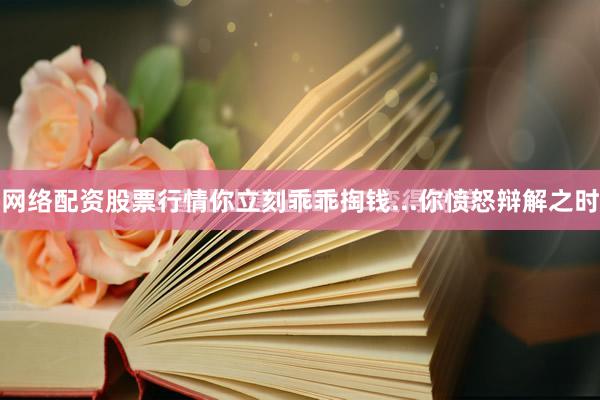 网络配资股票行情你立刻乖乖掏钱...你愤怒辩解之时