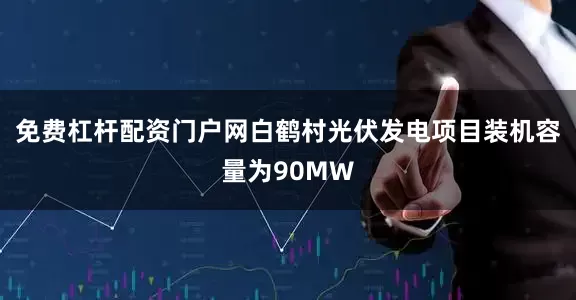 免费杠杆配资门户网白鹤村光伏发电项目装机容量为90MW