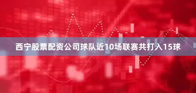 西宁股票配资公司球队近10场联赛共打入15球